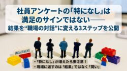 社員アンケートの「特になし」は満足のサインではない――結果を“職場の対話”に変える3ステップを公開