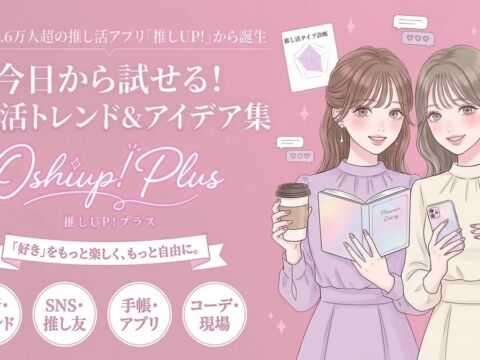 「 “好き”をもっと楽しく、もっと自由に。」登録者1.6万人超の推し活アプリ『推しUP!』から、今日から試せる推し活のトレンド＆アイデア集『推しUP!プラス』が誕生